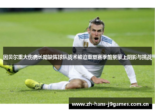 因贝尔重大伤病长期缺阵球队战术被迫重塑赛季前景蒙上阴影与挑战 因贝尔重大伤病长期缺阵球队战术被迫重塑赛季前景蒙上阴影与挑战