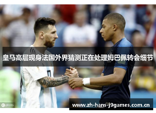皇马高层现身法国外界猜测正在处理姆巴佩转会细节 皇马高层现身法国外界猜测正在处理姆巴佩转会细节